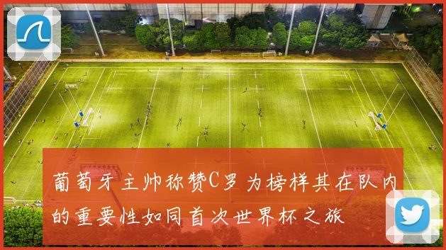 葡萄牙主帅称赞C罗为榜样其在队内的重要性如同首次世界杯之旅