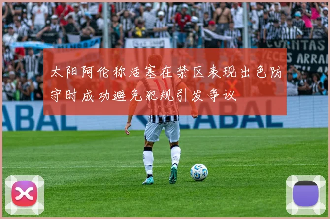 太阳阿伦称活塞在禁区表现出色防守时成功避免犯规引发争议