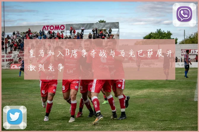 皇马加入B席争夺战与马竞巴萨展开激烈竞争