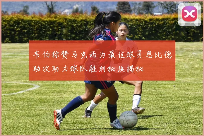 韦伯称赞马克西为最佳球员恩比德助攻助力球队胜利秘诀揭秘
