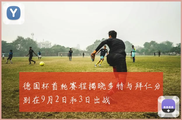 德国杯首轮赛程揭晓多特与拜仁分别在9月2日和3日出战