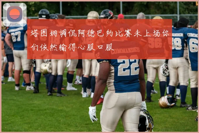 塔图姆调侃阿德巴约比赛未上场你们依然输得心服口服