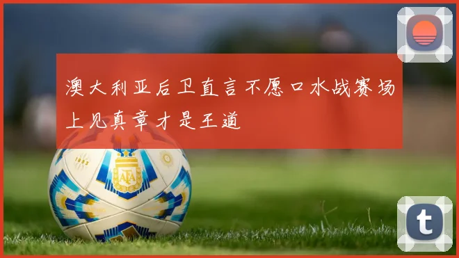 澳大利亚后卫直言不愿口水战赛场上见真章才是王道