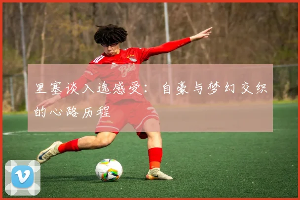 里塞谈入选感受：自豪与梦幻交织的心路历程