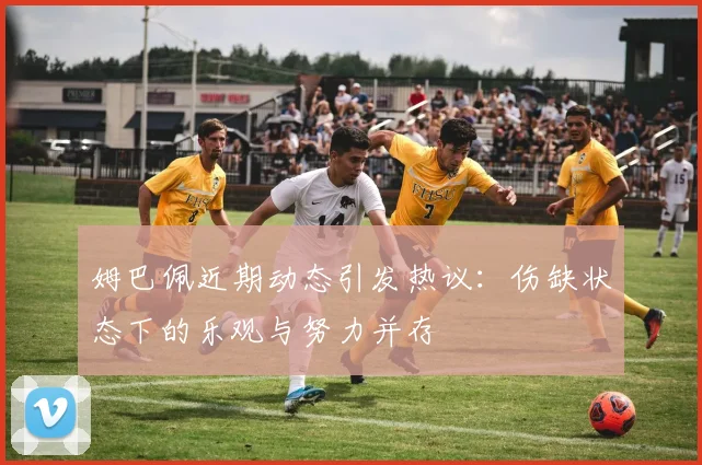 姆巴佩近期动态引发热议：伤缺状态下的乐观与努力并存