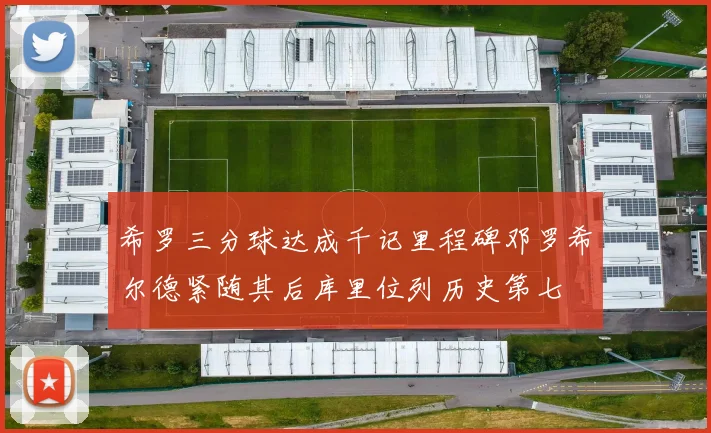 希罗三分球达成千记里程碑邓罗希尔德紧随其后库里位列历史第七