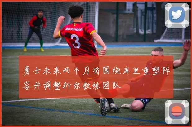勇士未来两个月将围绕库里重塑阵容并调整科尔教练团队