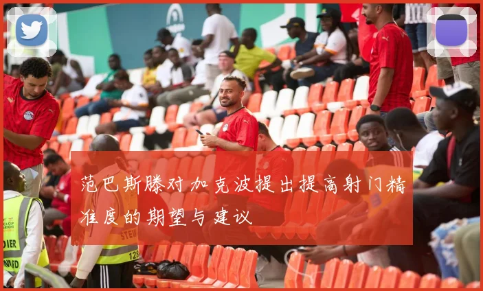 范巴斯滕对加克波提出提高射门精准度的期望与建议