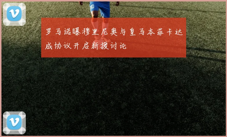 罗马诺曝穆里尼奥与皇马本菲卡达成协议开启新援讨论