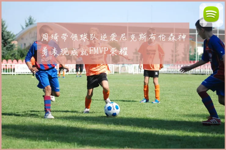 周琦带领球队逆袭尼克斯布伦森神勇表现成就FMVP荣耀