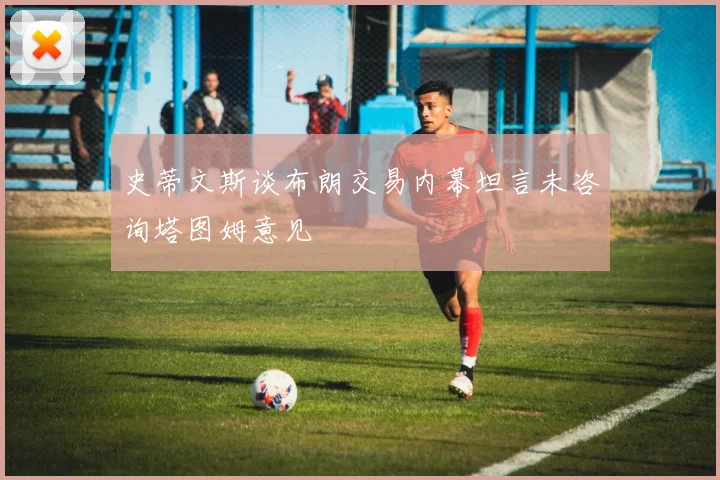 史蒂文斯谈布朗交易内幕坦言未咨询塔图姆意见