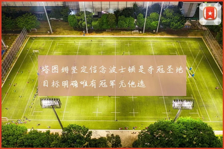 塔图姆坚定信念波士顿是夺冠圣地目标明确唯有冠军无他选